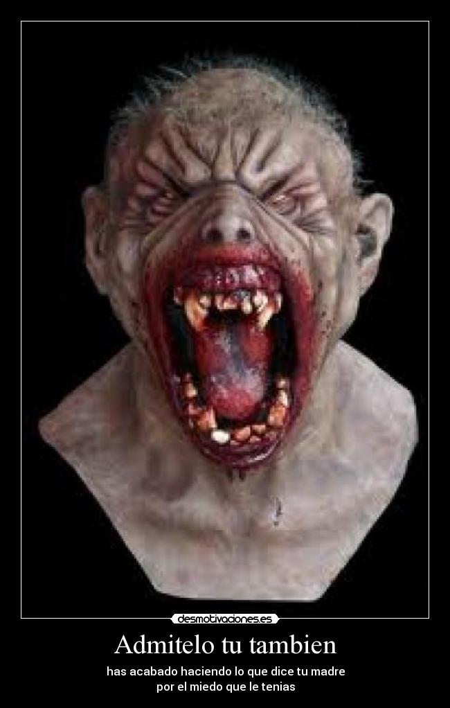 Admitelo tu tambien - has acabado haciendo lo que dice tu madre
por el miedo que le tenias