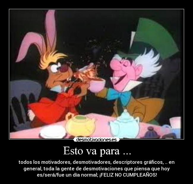 Esto va para ... - todos los motivadores, desmotivadores, descriptores gráficos, .. en
general, toda la gente de desmotivaciones que piensa que hoy
es/será/fue un día normal; ¡FELIZ NO CUMPLEAÑOS!