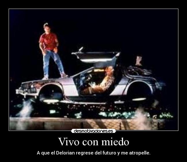 Vivo con miedo - A que el Delorian regrese del futuro y me atropelle.