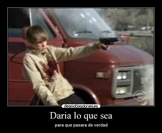 Daria lo que sea - para que pasara de verdad