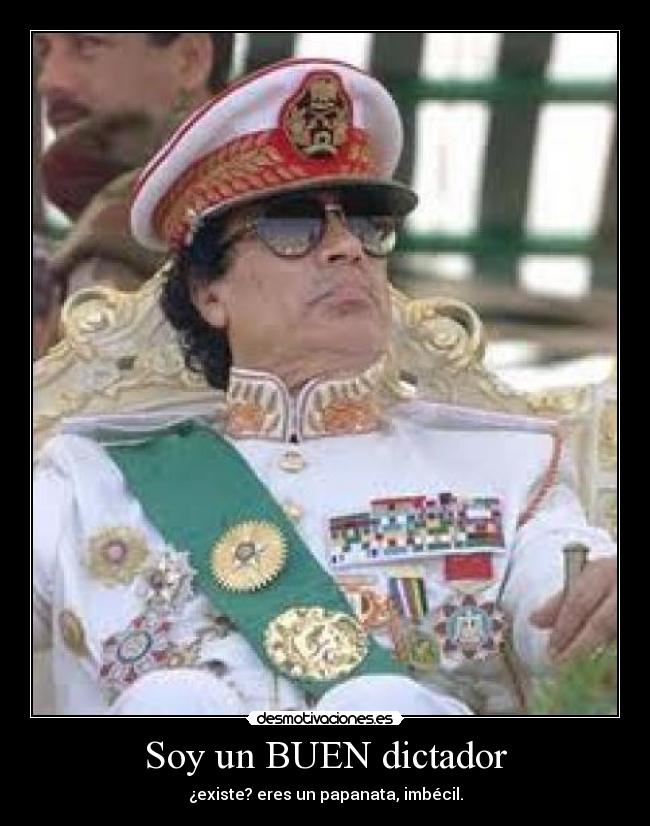 Soy un BUEN dictador - ¿existe? eres un papanata, imbécil.