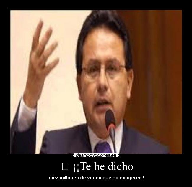 	 ¡¡Te he dicho - diez millones de veces que no exageres!!