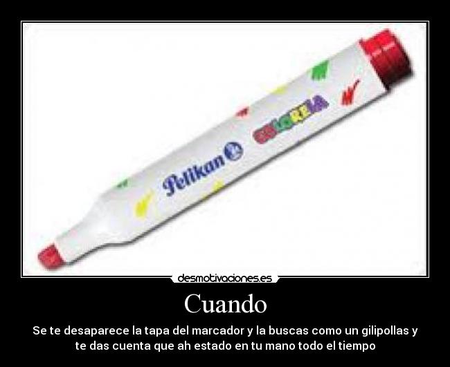 Cuando - Se te desaparece la tapa del marcador y la buscas como un gilipollas y
te das cuenta que ah estado en tu mano todo el tiempo