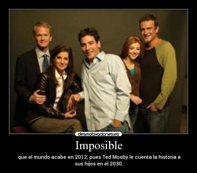 Imposible - que el mundo acabe en 2012, pues Ted Mosby le cuenta la historia a
sus hijos en el 2030.