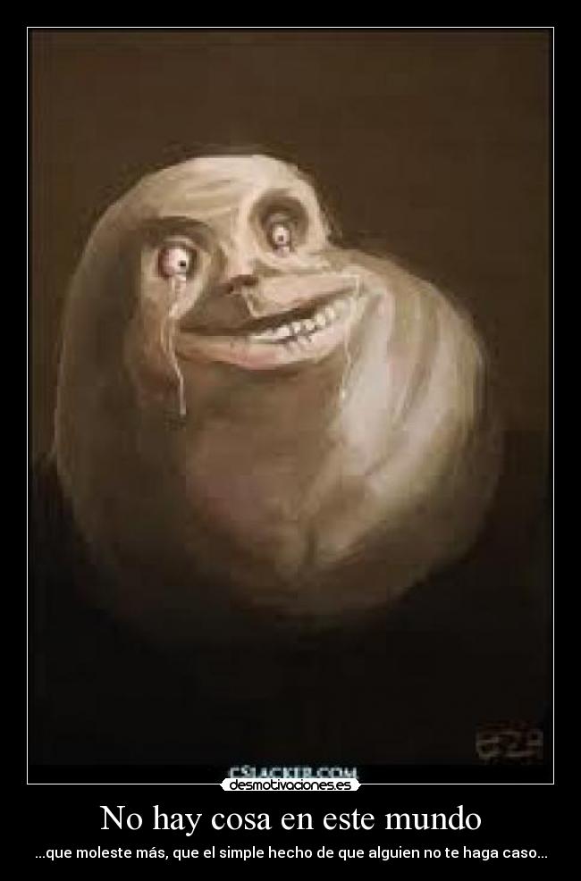No hay cosa en este mundo - ...que moleste más, que el simple hecho de que alguien no te haga caso...