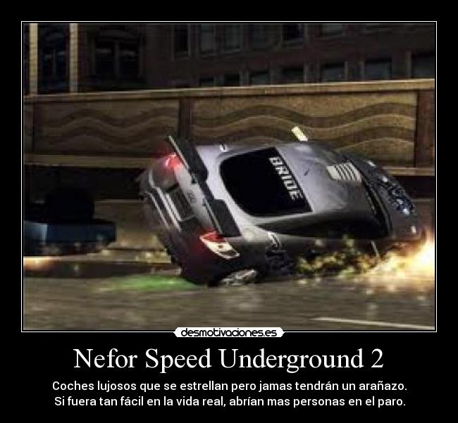 Nefor Speed Underground 2 - Coches lujosos que se estrellan pero jamas tendrán un arañazo.
Si fuera tan fácil en la vida real, abrían mas personas en el paro.