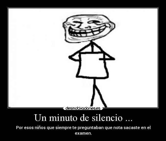 Un minuto de silencio ... - Por esos niños que siempre te preguntaban que nota sacaste en el examen.