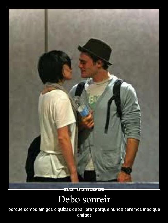 Debo sonreir - porque somos amigos o quizas deba llorar porque nunca seremos mas que amigos