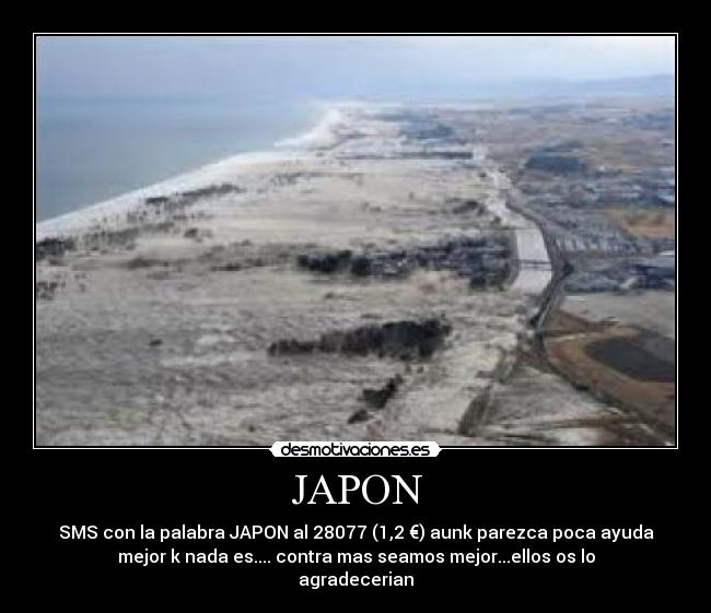 JAPON - SMS con la palabra JAPON al 28077 (1,2 €) aunk parezca poca ayuda
mejor k nada es.... contra mas seamos mejor...ellos os lo
agradecerian