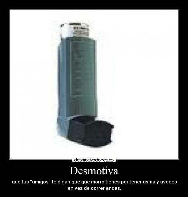 Desmotiva - que tus amigos te digan que que morro tienes por tener asma y aveces
en vez de correr andas.