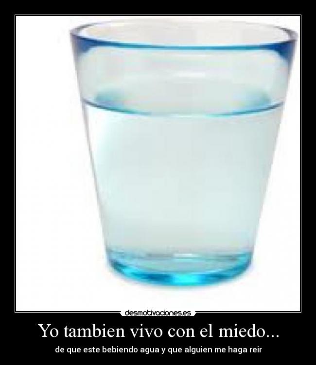 Yo tambien vivo con el miedo... - de que este bebiendo agua y que alguien me haga reir