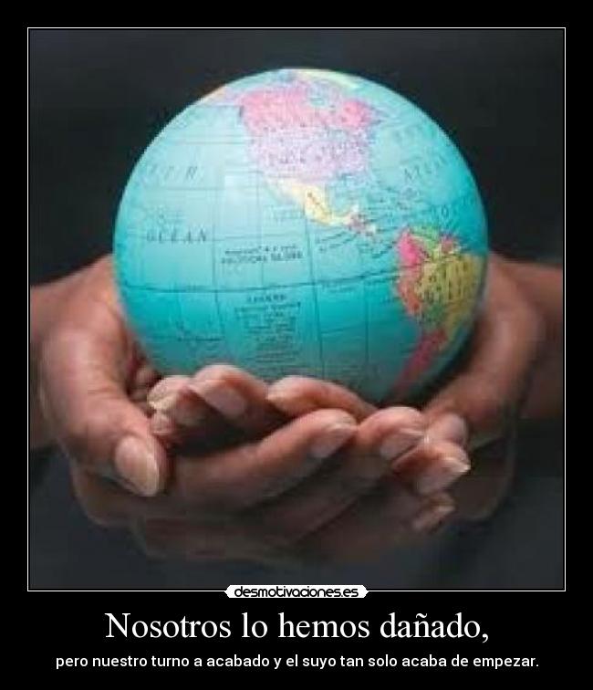 Nosotros lo hemos dañado, - pero nuestro turno a acabado y el suyo tan solo acaba de empezar.