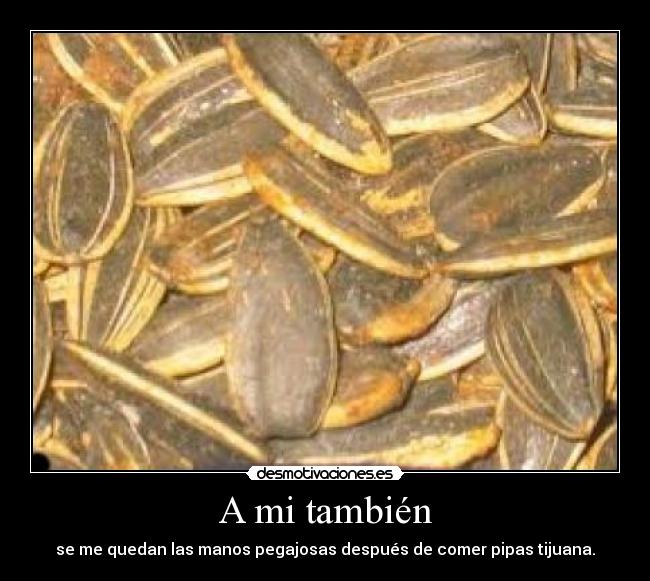 A mi también - se me quedan las manos pegajosas después de comer pipas tijuana.