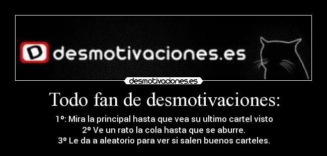 Todo fan de desmotivaciones: - 1º: Mira la principal hasta que vea su ultimo cartel visto
2º Ve un rato la cola hasta que se aburre.
3º Le da a aleatorio para ver si salen buenos carteles.