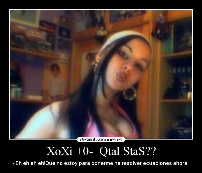 XoXi +0- Qtal StaS?? - -¡Eh eh eh eh!Que no estoy para ponerme ha resolver ecuaciones ahora.