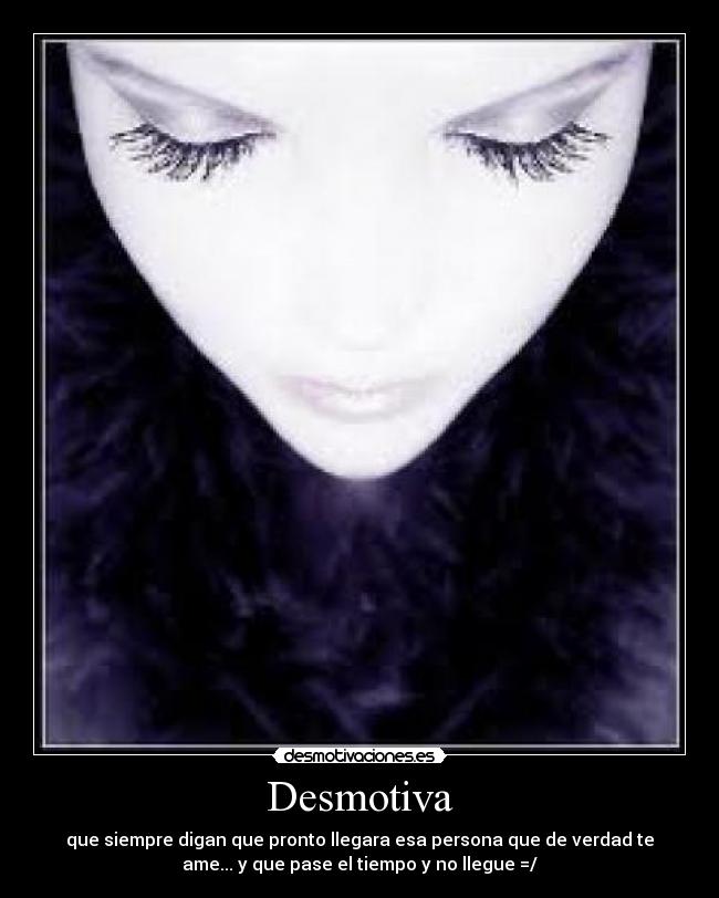 Desmotiva - que siempre digan que pronto llegara esa persona que de verdad te
ame... y que pase el tiempo y no llegue =/