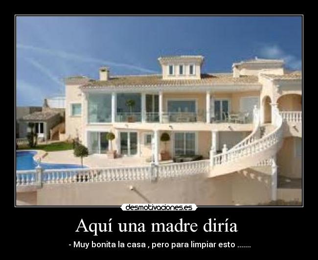 Aquí una madre diría - - Muy bonita la casa , pero para limpiar esto .......
