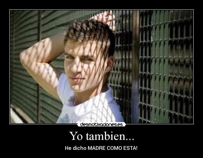 Yo tambien... - He dicho MADRE COMO ESTA!