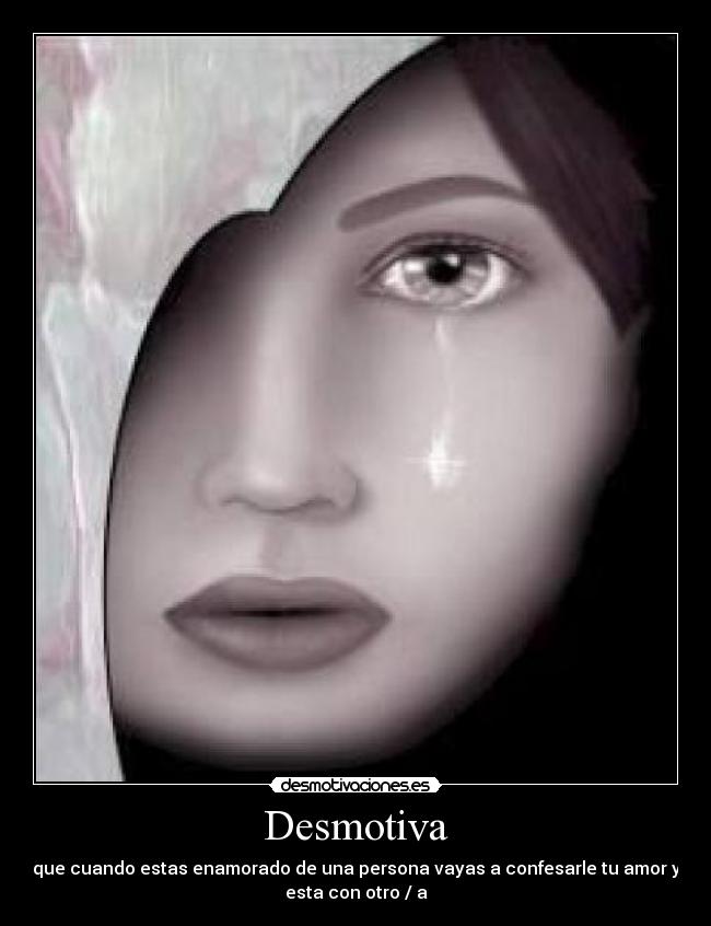 Desmotiva - que cuando estas enamorado de una persona vayas a confesarle tu amor y
esta con otro / a