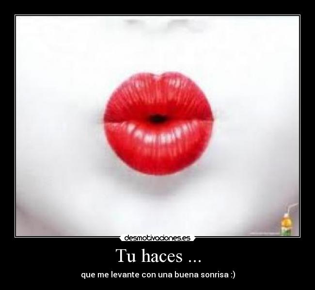 Tu haces ... - que me levante con una buena sonrisa :)