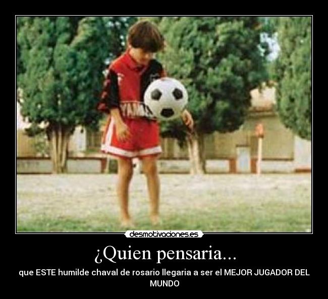 ¿Quien pensaria... - que ESTE humilde chaval de rosario llegaria a ser el MEJOR JUGADOR DEL MUNDO