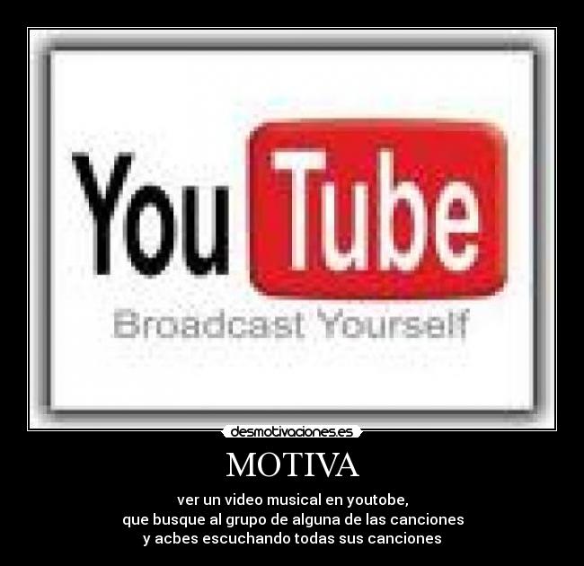 MOTIVA - ver un video musical en youtobe,
que busque al grupo de alguna de las canciones
y acbes escuchando todas sus canciones