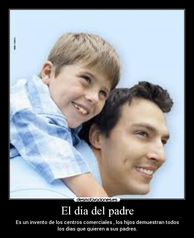 El dia del padre - Es un invento de los centros comerciales , los hijos demuestran todos
los dias que quieren a sus padres.