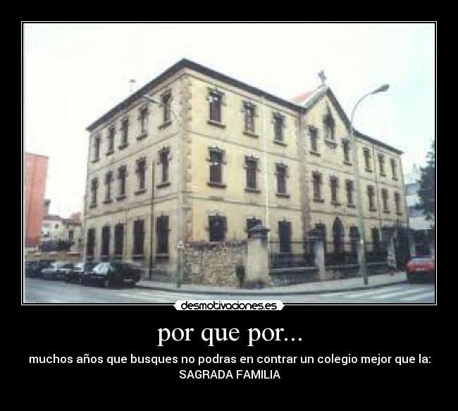 por que por... - muchos años que busques no podras en contrar un colegio mejor que la:
SAGRADA FAMILIA

