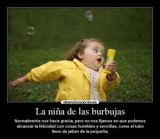 La niña de las burbujas - Normalmente nos hace gracia, pero no nos fijamos en que podemos
alcanzar la felicidad con cosas humildes y sencillas, como el tubo
lleno de jabón de la pequeña.