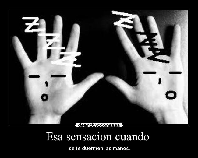 Esa sensacion cuando  - se te duermen las manos.