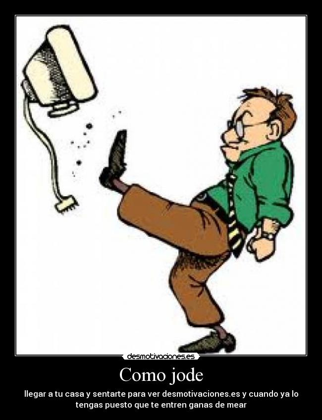 Como jode - llegar a tu casa y sentarte para ver desmotivaciones.es y cuando ya lo
tengas puesto que te entren ganas de mear