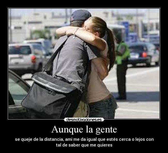 Aunque la gente - se queje de la distancia, ami me da igual que estés cerca o lejos con
tal de saber que me quieres