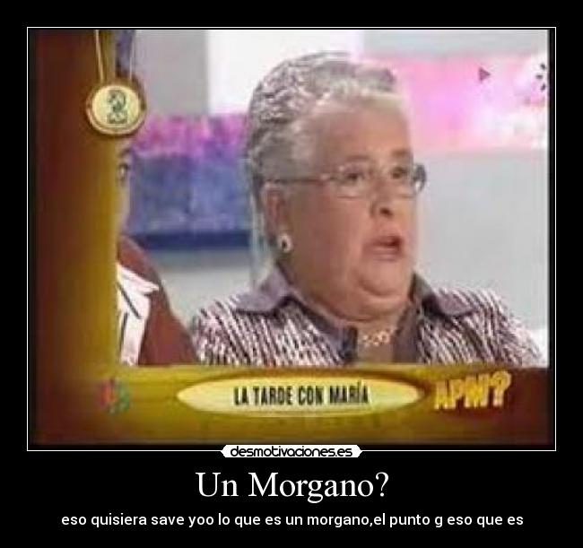 Un Morgano? - eso quisiera save yoo lo que es un morgano,el punto g eso que es