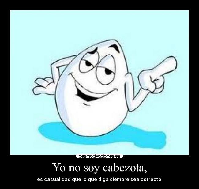 Yo no soy cabezota, - es casualidad que lo que diga siempre sea correcto.