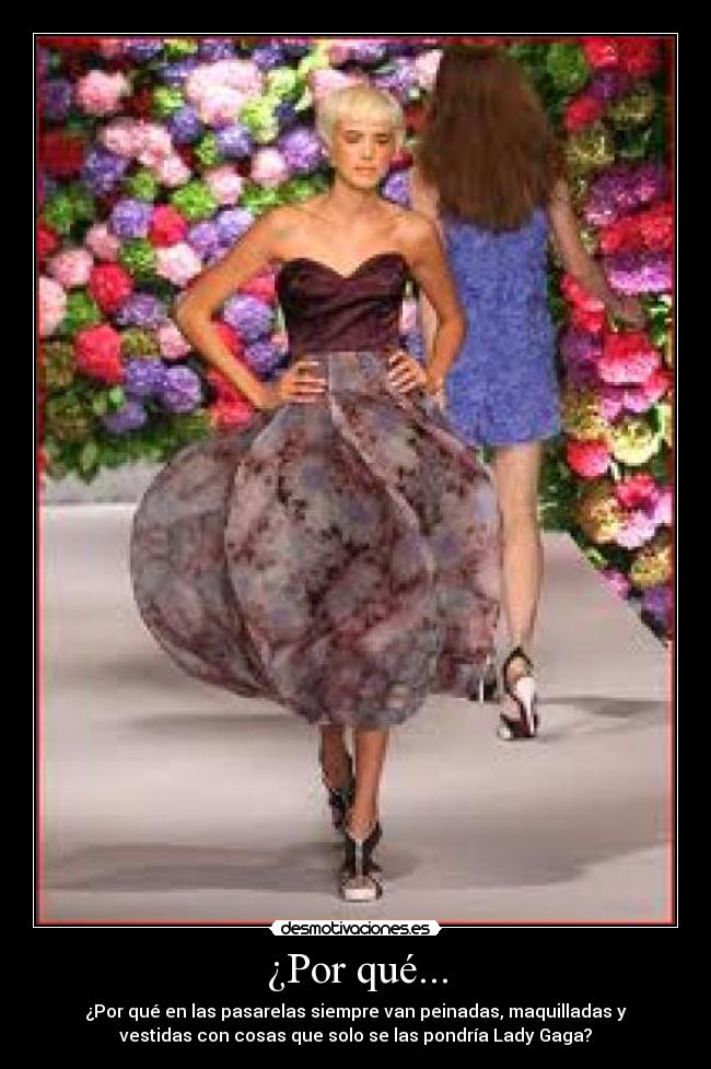 ¿Por qué... - ¿Por qué en las pasarelas siempre van peinadas, maquilladas y
vestidas con cosas que solo se las pondría Lady Gaga?
