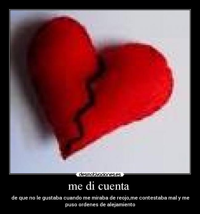 me di cuenta  - de que no le gustaba cuando me miraba de reojo,me contestaba mal y me
puso ordenes de alejamiento