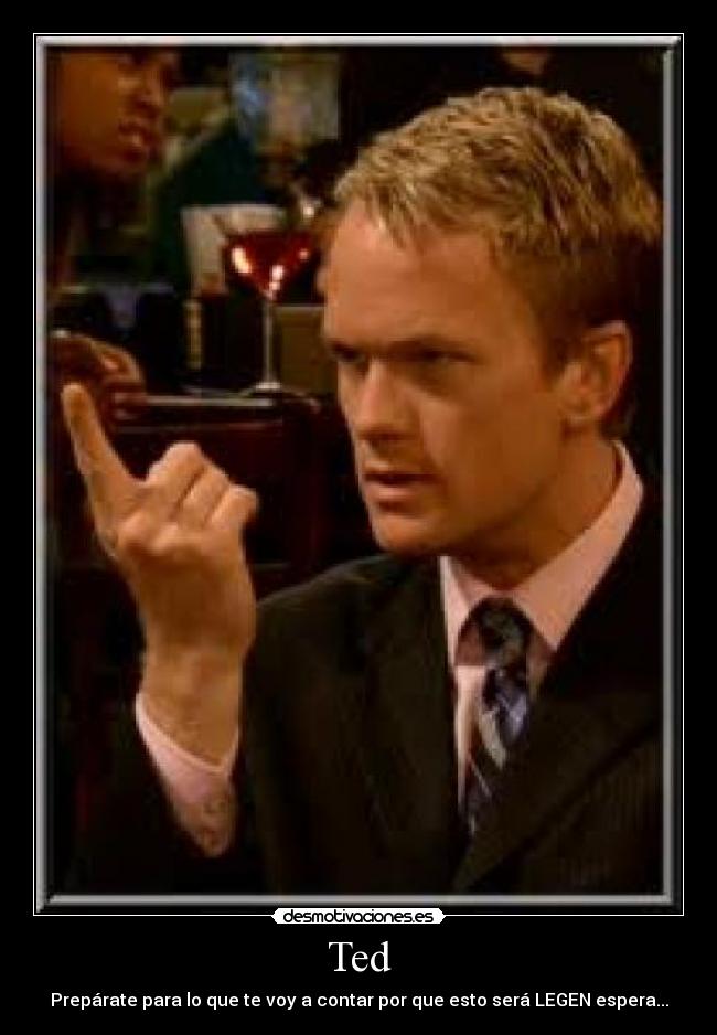 Ted - Prepárate para lo que te voy a contar por que esto será LEGEN espera...