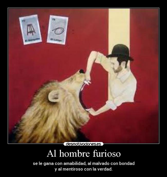 Al hombre furioso - se le gana con amabilidad, al malvado con bondad
y al mentiroso con la verdad.