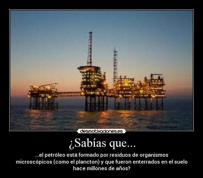 ¿Sabías que... - ...el petróleo está formado por residuos de organismos
microscópicos (como el plancton) y que fueron enterrados en el suelo
hace millones de años?