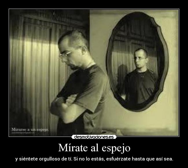 Mírate al espejo - y siéntete orgulloso de tí. Si no lo estás, esfuérzate hasta que así sea.