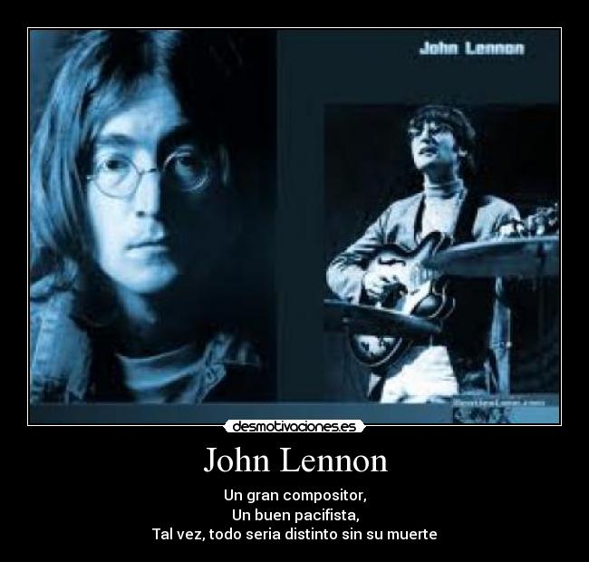 John Lennon - Un gran compositor,
Un buen pacifista,
Tal vez, todo seria distinto sin su muerte