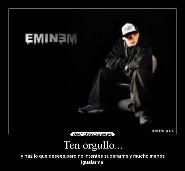 Ten orgullo... - y haz lo que desees,pero no intentes superarme,y mucho menos igualarme.