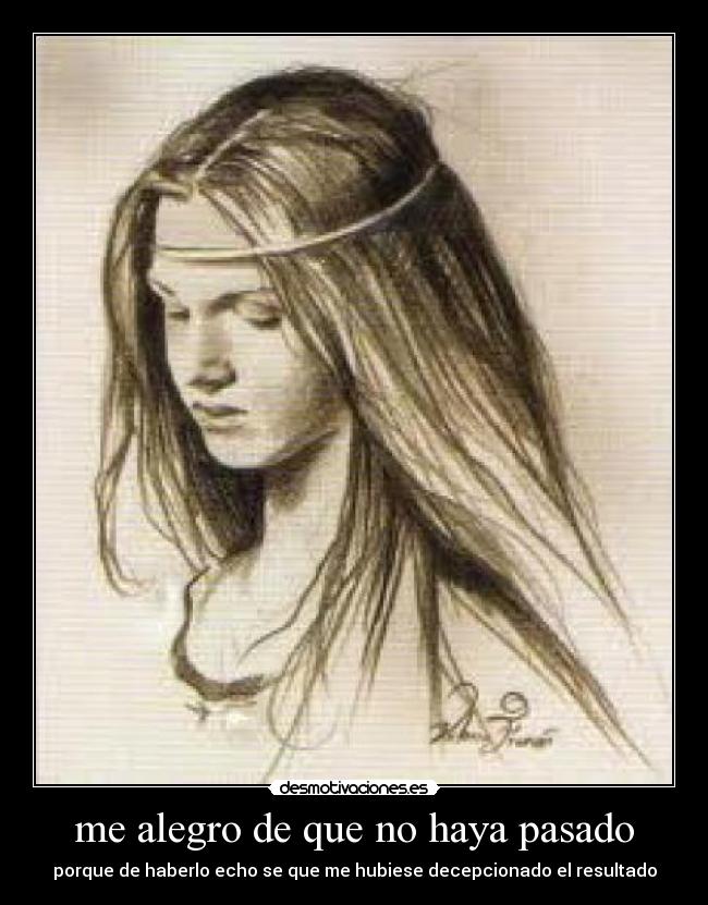 me alegro de que no haya pasado - porque de haberlo echo se que me hubiese decepcionado el resultado