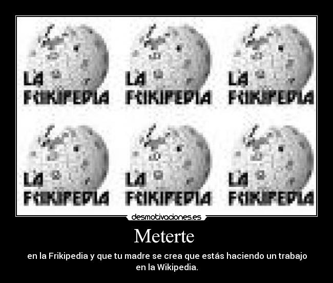 Meterte - en la Frikipedia y que tu madre se crea que estás haciendo un trabajo en la Wikipedia.
