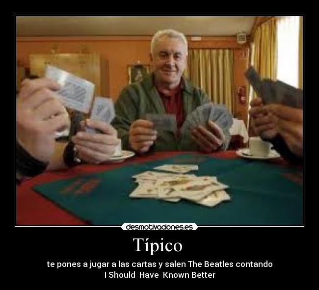 Típico - te pones a jugar a las cartas y salen The Beatles contando
I Should Have Known Better