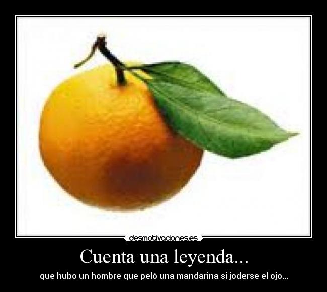 Cuenta una leyenda... - que hubo un hombre que peló una mandarina si joderse el ojo...