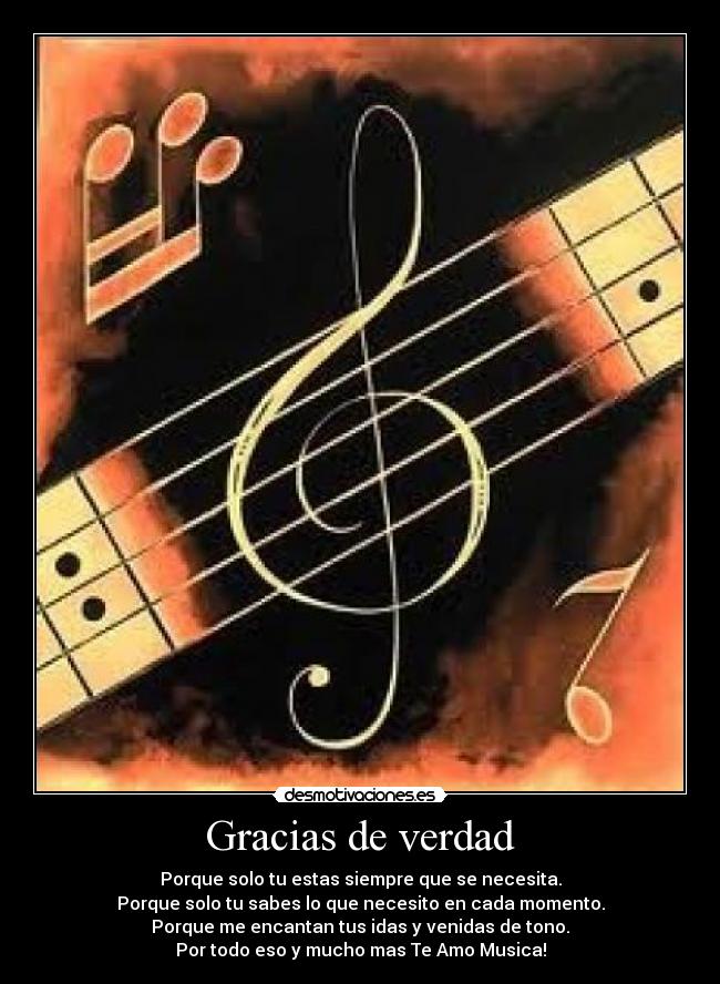 Gracias de verdad - Porque solo tu estas siempre que se necesita.
Porque solo tu sabes lo que necesito en cada momento.
Porque me encantan tus idas y venidas de tono.
Por todo eso y mucho mas Te Amo Musica!