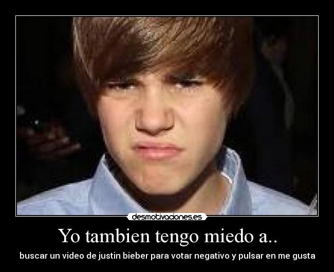 Yo tambien tengo miedo a.. - buscar un video de justin bieber para votar negativo y pulsar en me gusta