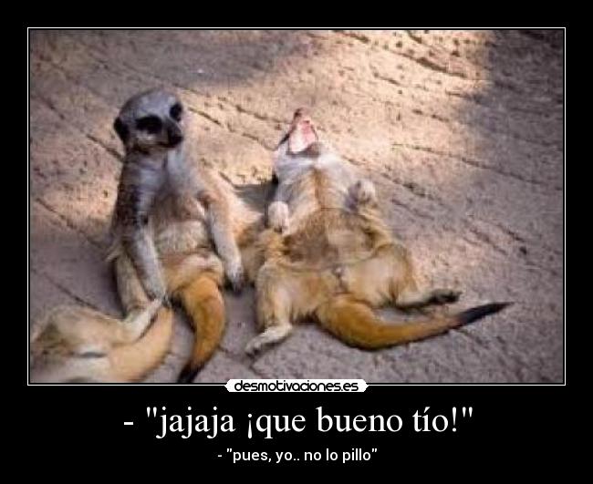 - jajaja ¡que bueno tío! -