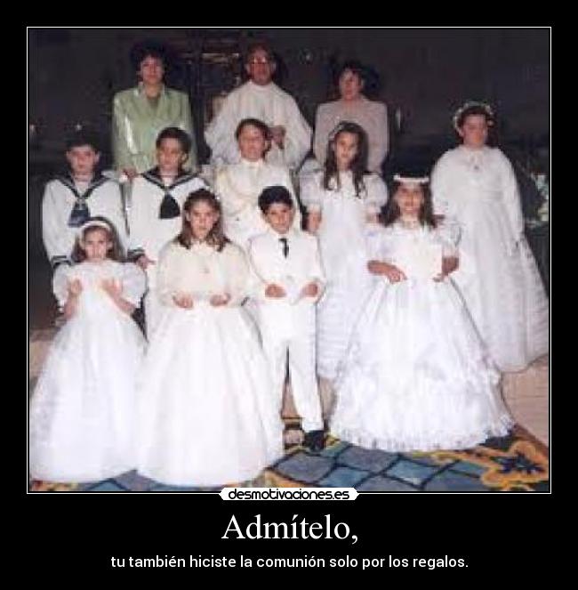 Admítelo, - tu también hiciste la comunión solo por los regalos.